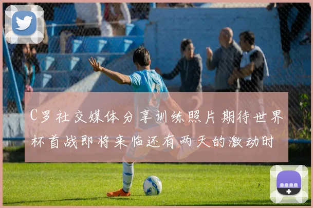 C罗社交媒体分享训练照片期待世界杯首战即将来临还有两天的激动时刻