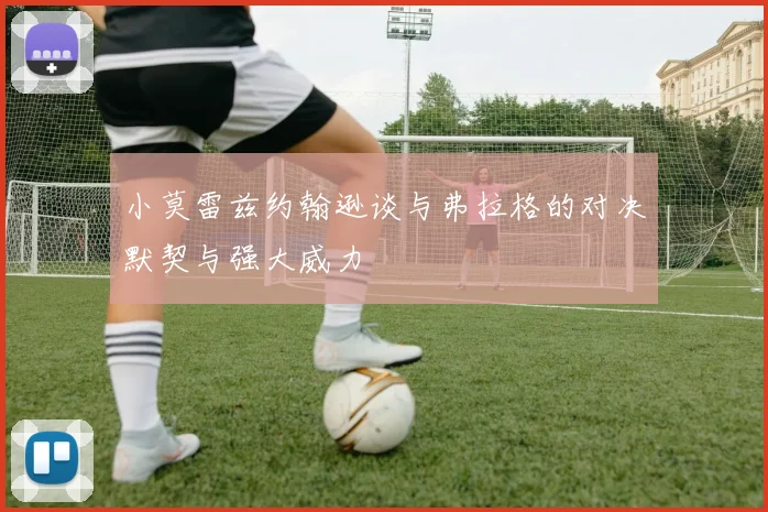 小莫雷兹约翰逊谈与弗拉格的对决默契与强大威力