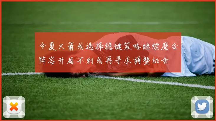 今夏火箭或选择稳健策略继续磨合阵容开局不利或再寻求调整机会