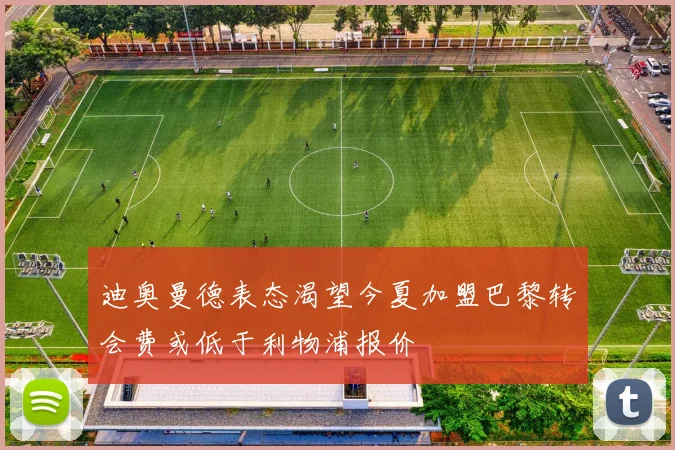 迪奥曼德表态渴望今夏加盟巴黎转会费或低于利物浦报价