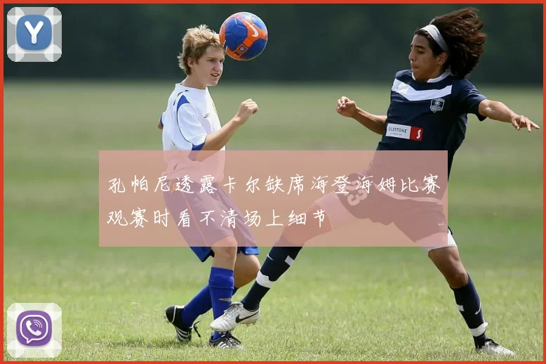 孔帕尼透露卡尔缺席海登海姆比赛观赛时看不清场上细节