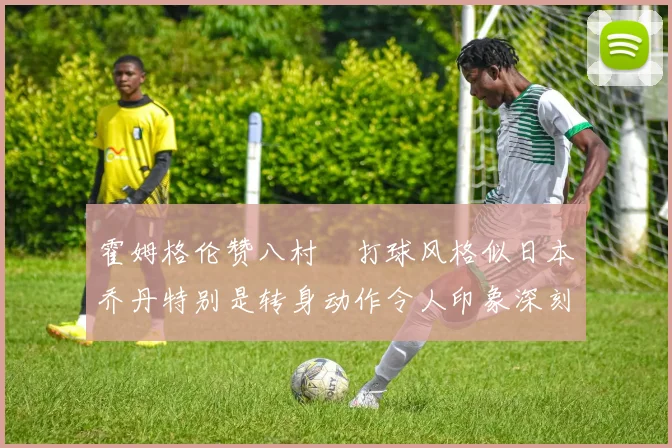霍姆格伦赞八村塁打球风格似日本乔丹特别是转身动作令人印象深刻