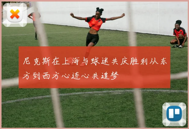 尼克斯在上海与球迷共庆胜利从东方到西方心连心共追梦