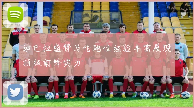 迪巴拉盛赞马伦跑位经验丰富展现顶级前锋实力