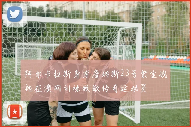 阿尔卡拉斯身穿詹姆斯23号紫金战袍在澳网训练致敬传奇运动员