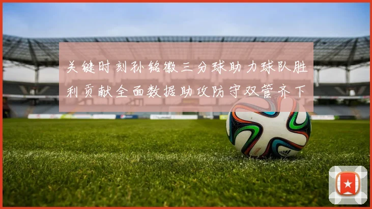 关键时刻孙铭徽三分球助力球队胜利贡献全面数据助攻防守双管齐下