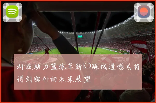 科技助力篮球革新KD踩线遗憾或将得到弥补的未来展望