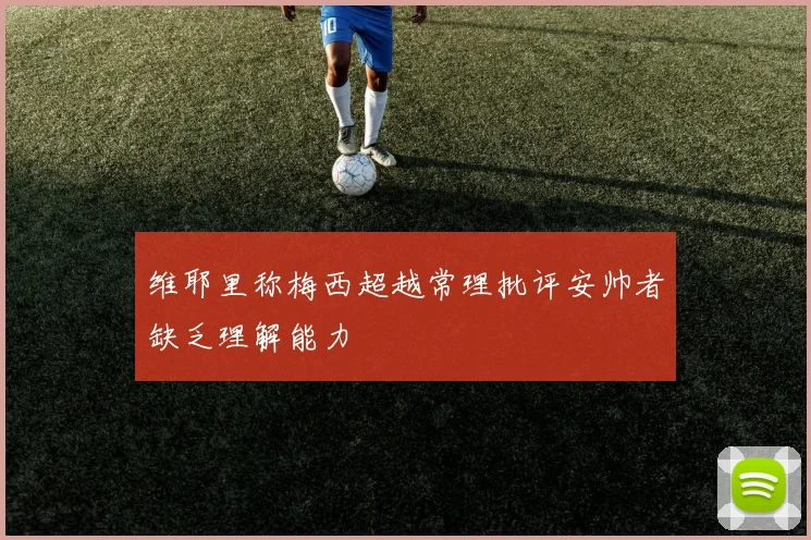 维耶里称梅西超越常理批评安帅者缺乏理解能力
