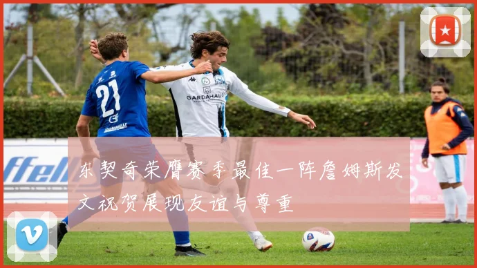 东契奇荣膺赛季最佳一阵詹姆斯发文祝贺展现友谊与尊重