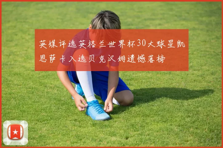 英媒评选英格兰世界杯30大球星凯恩萨卡入选贝克汉姆遗憾落榜