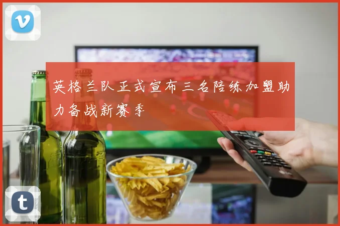 英格兰队正式宣布三名陪练加盟助力备战新赛季