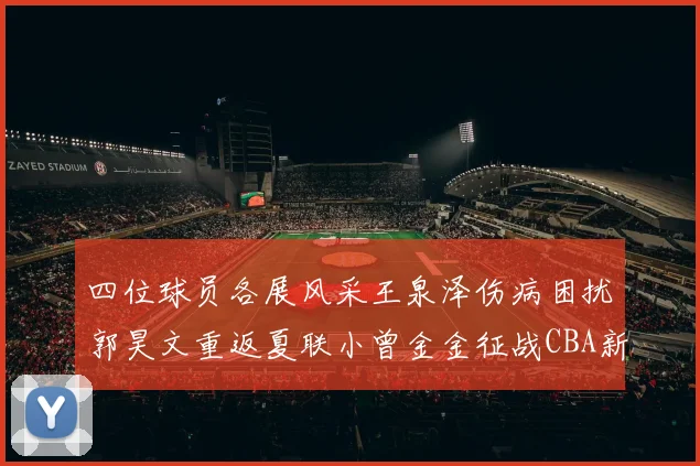 四位球员各展风采王泉泽伤病困扰郭昊文重返夏联小曾金金征战CBA新赛季