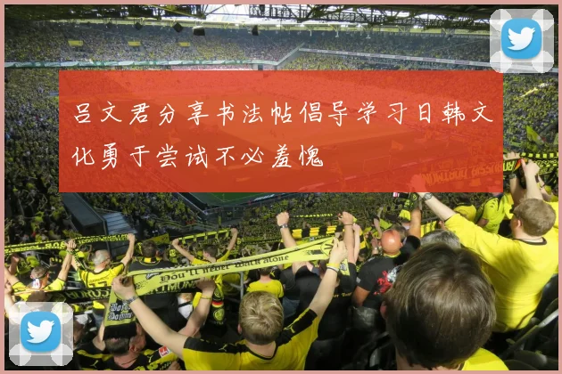 吕文君分享书法帖倡导学习日韩文化勇于尝试不必羞愧