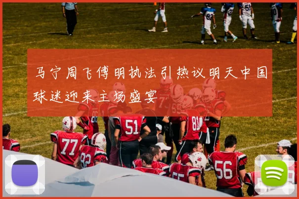 马宁周飞傅明执法引热议明天中国球迷迎来主场盛宴