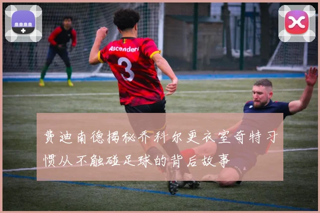 费迪南德揭秘乔科尔更衣室奇特习惯从不触碰足球的背后故事