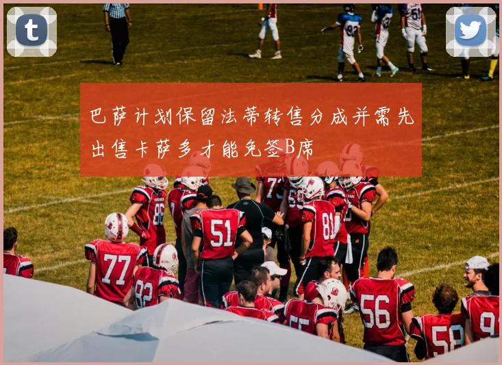 巴萨计划保留法蒂转售分成并需先出售卡萨多才能免签B席