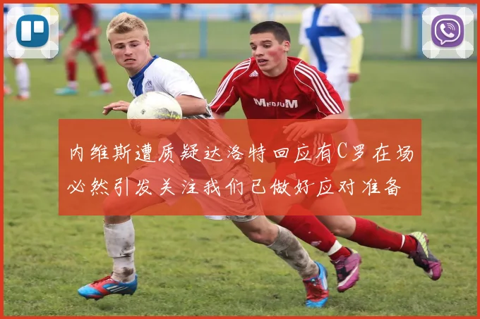 内维斯遭质疑达洛特回应有C罗在场必然引发关注我们已做好应对准备
