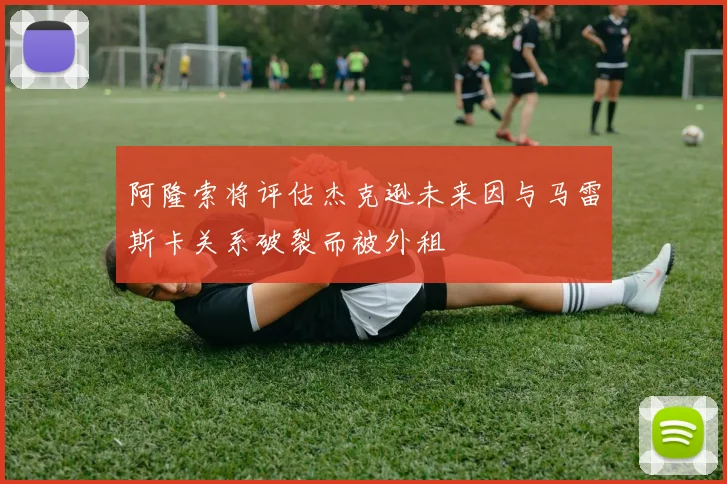 阿隆索将评估杰克逊未来因与马雷斯卡关系破裂而被外租