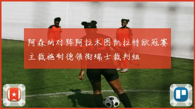 阿森纳对阵阿拉木图凯拉特欧冠赛主裁施耐德领衔瑞士裁判组